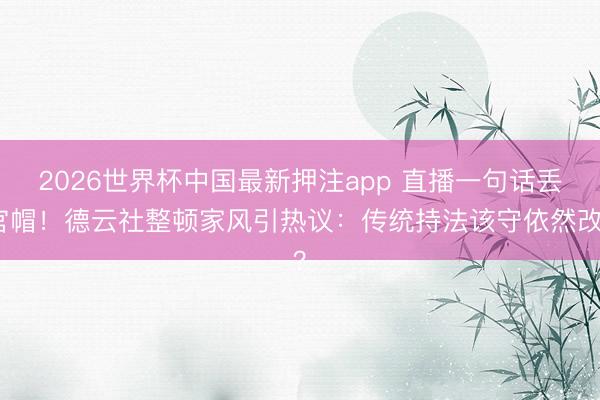 2026世界杯中国最新押注app 直播一句话丢官帽！德云社整顿家风引热议：传统持法该守依然改？