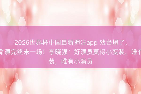 2026世界杯中国最新押注app 戏台塌了,他用人命演完终末一场!李晓强:好演员莫得小变装,唯有小演员