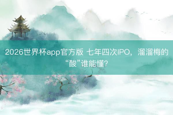 2026世界杯app官方版 七年四次IPO，溜溜梅的“酸”谁能懂？