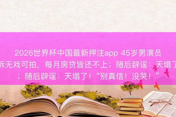 2026世界杯中国最新押注app 45岁男演员冲上热搜,直播时哭诉无戏可拍,每月房贷皆还不上;随后辟谣:天塌了!“别真信!没哭!”
