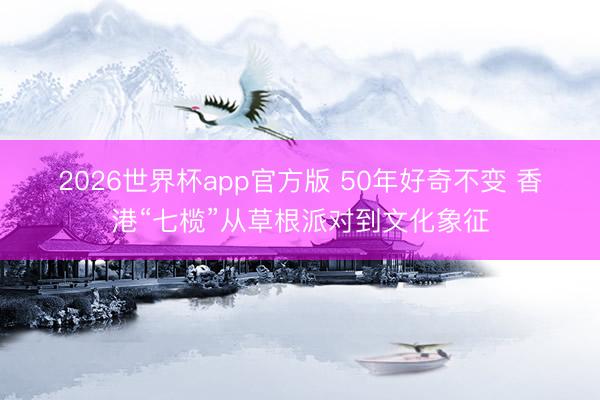 2026世界杯app官方版 50年好奇不变 香港“七榄”从草根派对到文化象征