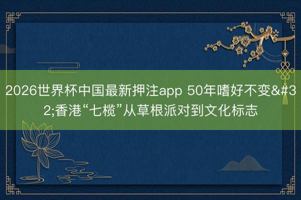 2026世界杯中国最新押注app 50年嗜好不变 香港“七榄”从草根派对到文化标志