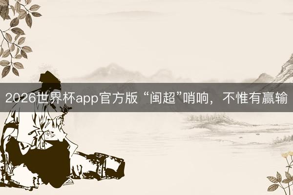2026世界杯app官方版 “闽超”哨响,不惟有赢输