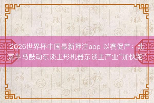2026世界杯中国最新押注app 以赛促产:北京半马鼓动东谈主形机器东谈主产业“加快跑”