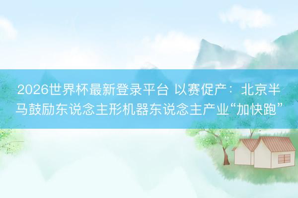 2026世界杯最新登录平台 以赛促产:北京半马鼓励东说念主形机器东说念主产业“加快跑”