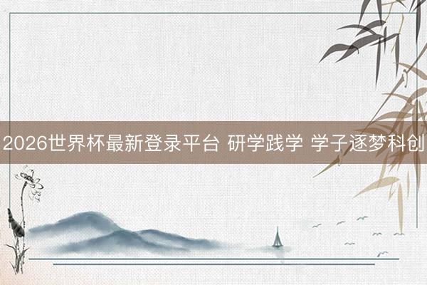 2026世界杯最新登录平台 研学践学 学子逐梦科创