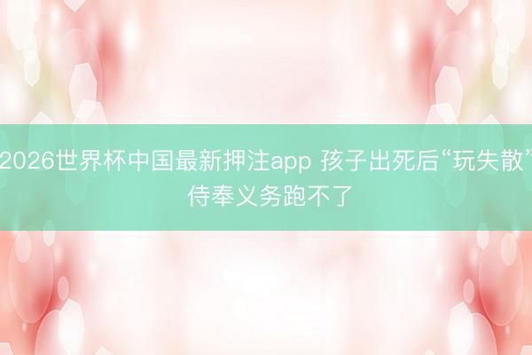 2026世界杯中国最新押注app 孩子出死后“玩失散” 侍奉义务跑不了