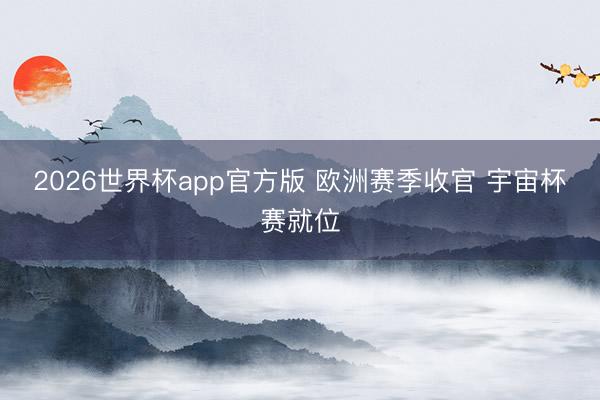 2026世界杯app官方版 欧洲赛季收官 宇宙杯赛就位