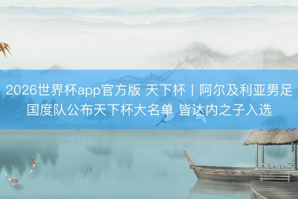2026世界杯app官方版 天下杯丨阿尔及利亚男足国度队公布天下杯大名单 皆达内之子入选