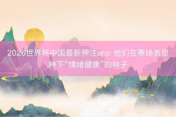2026世界杯中国最新押注app 他们在赛场表里种下“情绪健康”的种子