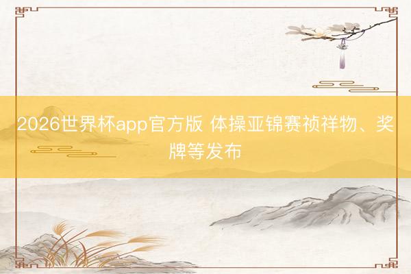 2026世界杯app官方版 体操亚锦赛祯祥物、奖牌等发布