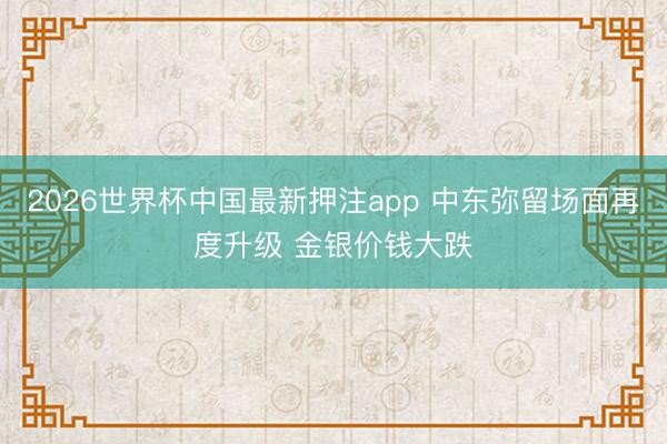 2026世界杯中国最新押注app 中东弥留场面再度升级 金银价钱大跌