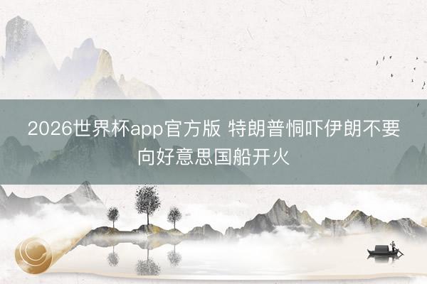2026世界杯app官方版 特朗普恫吓伊朗不要向好意思国船开火