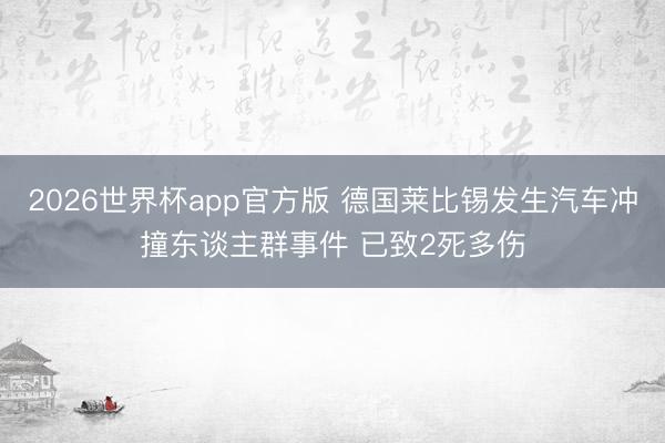 2026世界杯app官方版 德国莱比锡发生汽车冲撞东谈主群事件 已致2死多伤