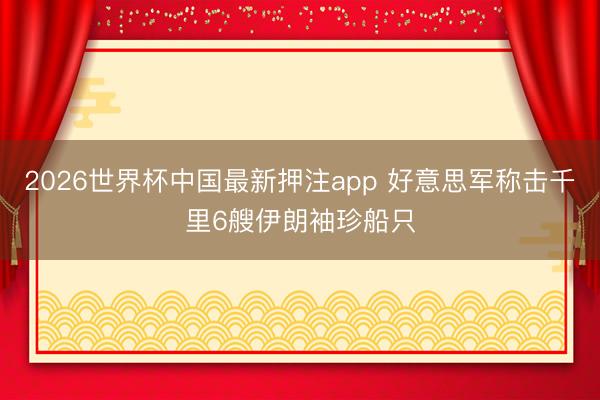 2026世界杯中国最新押注app 好意思军称击千里6艘伊朗袖珍船只