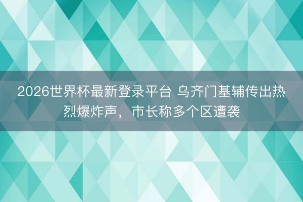 2026世界杯最新登录平台 乌齐门基辅传出热烈爆炸声，市长称多个区遭袭