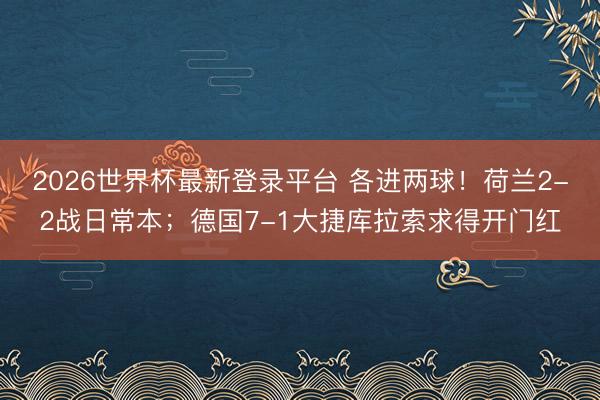 2026世界杯最新登录平台 各进两球！荷兰2-2战日常本；德国7-1大捷库拉索求得开门红
