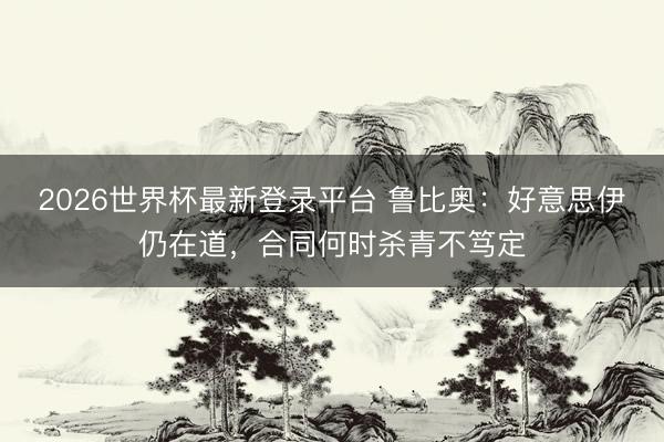 2026世界杯最新登录平台 鲁比奥:好意思伊仍在道,合同何时杀青不笃定