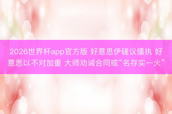 2026世界杯app官方版 好意思伊磋议僵执 好意思以不对加重 大师劝诫合同或“名存实一火”