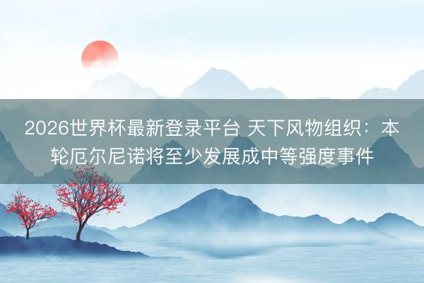 2026世界杯最新登录平台 天下风物组织：本轮厄尔尼诺将至少发展成中等强度事件