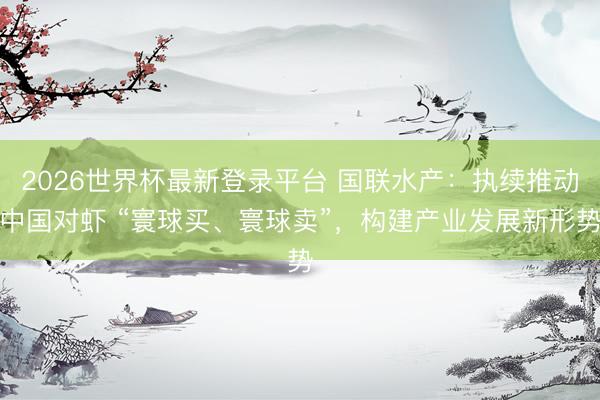 2026世界杯最新登录平台 国联水产：执续推动中国对虾 “寰球买、寰球卖”，构建产业发展新形势
