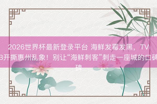 2026世界杯最新登录平台 海鲜发霉发黑,TVB开撕惠州乱象!别让“海鲜刺客”刺走一座城的口碑