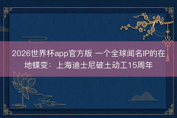 2026世界杯app官方版 一个全球闻名IP的在地蝶变：上海迪士尼破土动工15周年