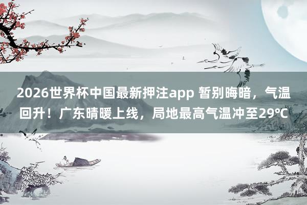 2026世界杯中国最新押注app 暂别晦暗，气温回升！广东晴暖上线，局地最高气温冲至29℃