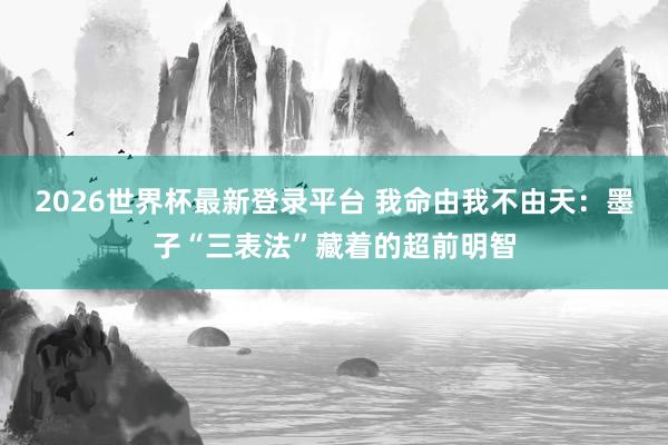 2026世界杯最新登录平台 我命由我不由天：墨子“三表法”藏着的超前明智