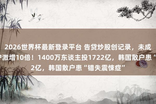 2026世界杯最新登录平台 告贷炒股创记录,未成年东谈主开户激增10倍!1400万东谈主投1722亿,韩国散户患“错失震悚症”