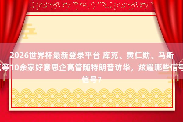 2026世界杯最新登录平台 库克、黄仁勋、马斯克等10余家好意思企高管随特朗普访华,炫耀哪些信号?