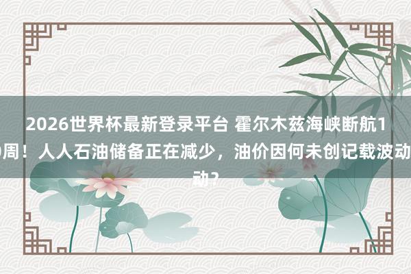 2026世界杯最新登录平台 霍尔木兹海峡断航10周!人人石油储备正在减少,油价因何未创记载波动?
