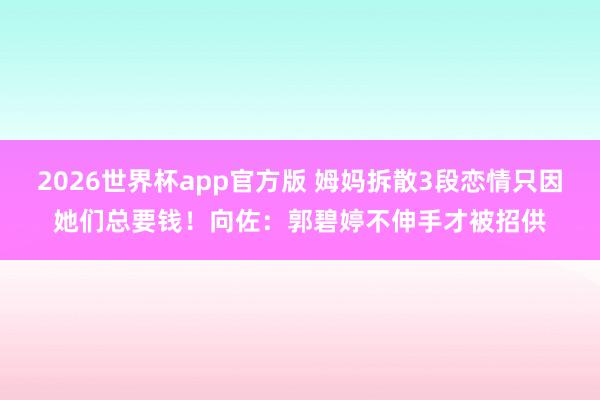 2026世界杯app官方版 姆妈拆散3段恋情只因她们总要钱!向佐:郭碧婷不伸手才被招供