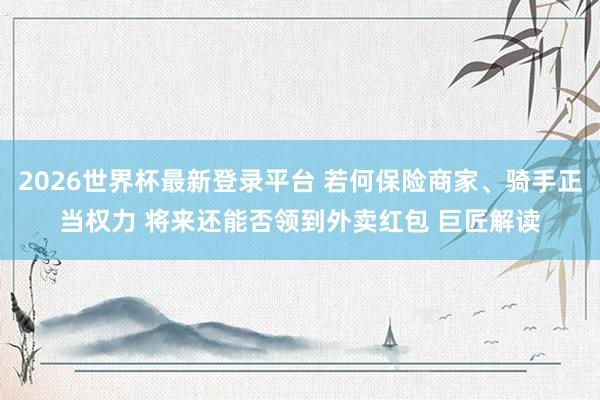 2026世界杯最新登录平台 若何保险商家、骑手正当权力 将来还能否领到外卖红包 巨匠解读