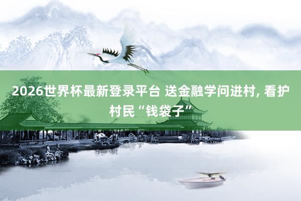 2026世界杯最新登录平台 送金融学问进村, 看护村民“钱袋子”