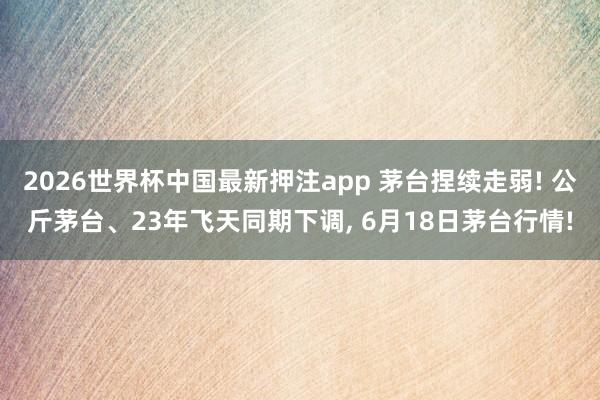2026世界杯中国最新押注app 茅台捏续走弱! 公斤茅台、23年飞天同期下调, 6月18日茅台行情!
