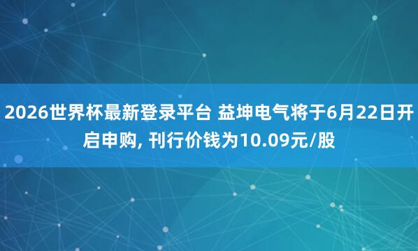 2026世界杯最新登录平台 益坤电气将于6月22日开启申购， 刊行价钱为10.09元/股