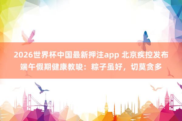 2026世界杯中国最新押注app 北京疾控发布端午假期健康教唆:粽子虽好,切莫贪多