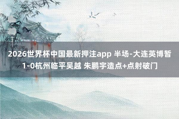 2026世界杯中国最新押注app 半场-大连英博暂1-0杭州临平吴越 朱鹏宇造点+点射破门
