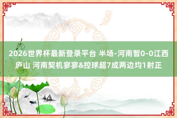 2026世界杯最新登录平台 半场-河南暂0-0江西庐山 河南契机寥寥&控球超7成两边均1射正