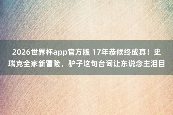 2026世界杯app官方版 17年恭候终成真!史瑞克全家新冒险,驴子这句台词让东说念主泪目