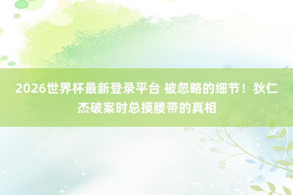 2026世界杯最新登录平台 被忽略的细节!狄仁杰破案时总摸腰带的真相