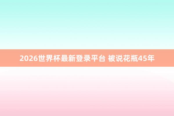 2026世界杯最新登录平台 被说花瓶45年